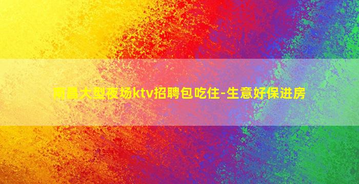 南昌大型夜场ktv招聘包吃住-生意好保进房